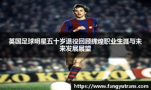 英国足球明星五十岁退役回顾辉煌职业生涯与未来发展展望