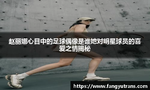 赵丽娜心目中的足球偶像是谁她对明星球员的喜爱之情揭秘