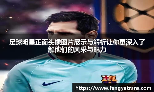 足球明星正面头像图片展示与解析让你更深入了解他们的风采与魅力