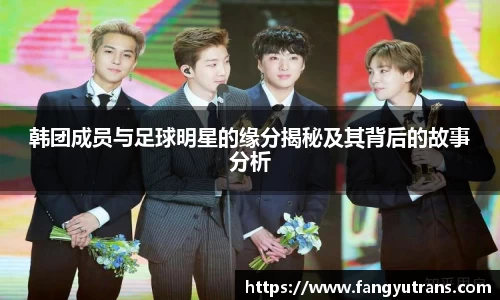 韩团成员与足球明星的缘分揭秘及其背后的故事分析